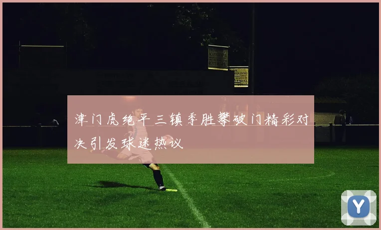津门虎绝平三镇季胜攀破门精彩对决引发球迷热议
