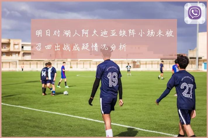 明日对湖人阿夫迪亚缺阵小杨未被召回出战成疑情况分析