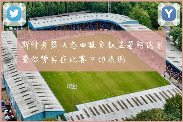 斯特劳瑟状态回暖贡献显著阿德尔曼称赞其在比赛中的表现