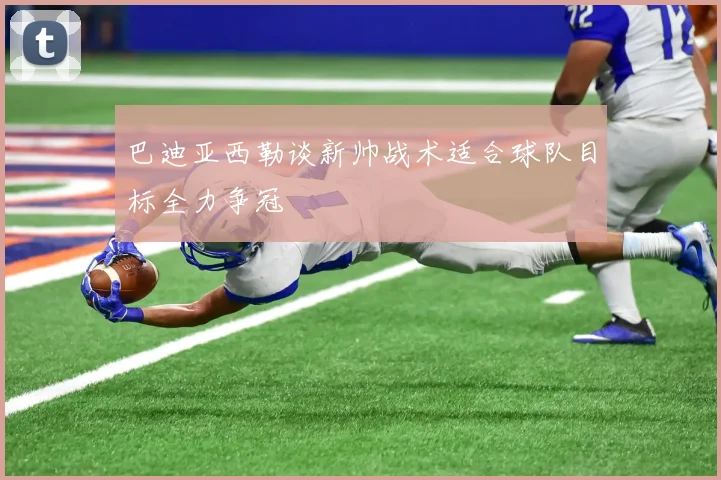 巴迪亚西勒谈新帅战术适合球队目标全力争冠