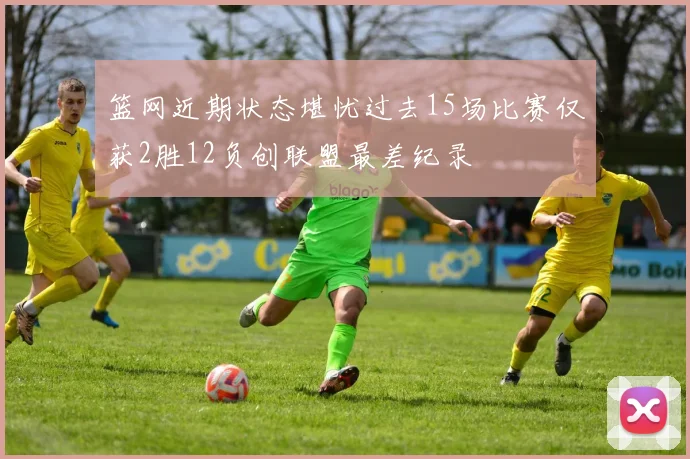 篮网近期状态堪忧过去15场比赛仅获2胜12负创联盟最差纪录
