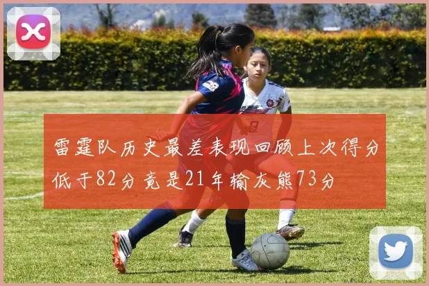 雷霆队历史最差表现回顾上次得分低于82分竟是21年输灰熊73分