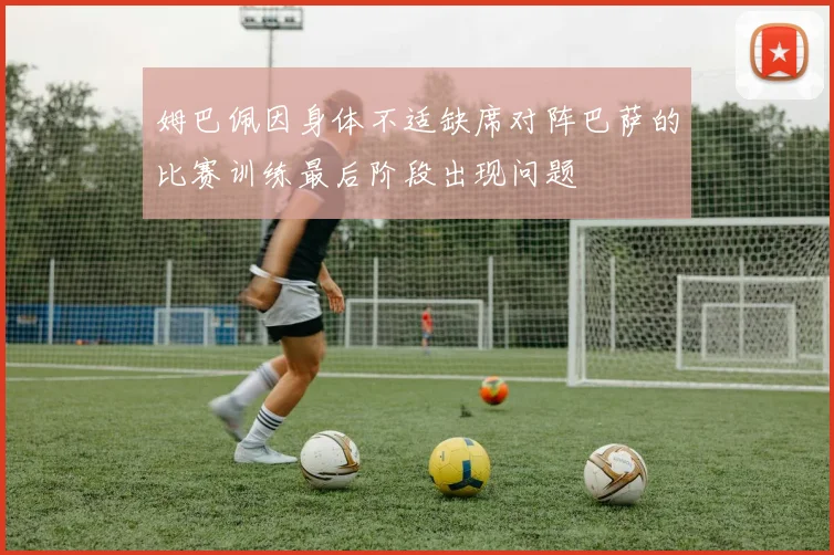姆巴佩因身体不适缺席对阵巴萨的比赛训练最后阶段出现问题