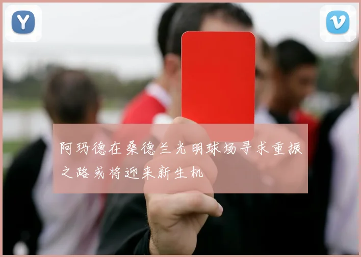 阿玛德在桑德兰光明球场寻求重振之路或将迎来新生机