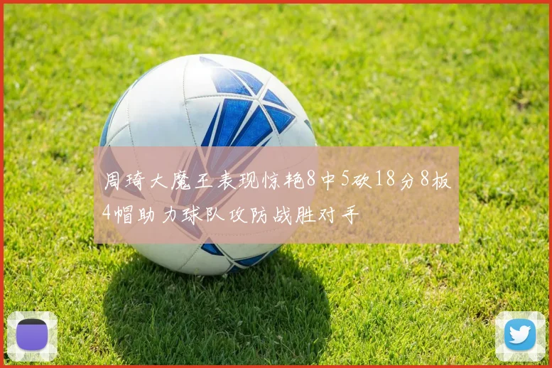 周琦大魔王表现惊艳8中5砍18分8板4帽助力球队攻防战胜对手