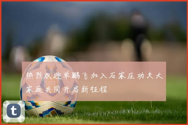 热烈欢迎单鹏飞加入石家庄功夫大家庭共同开启新征程