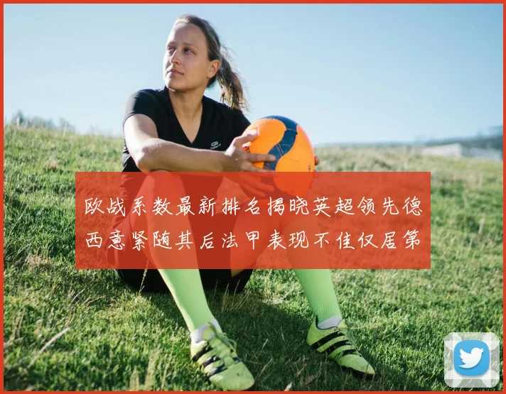 欧战系数最新排名揭晓英超领先德西意紧随其后法甲表现不佳仅居第八