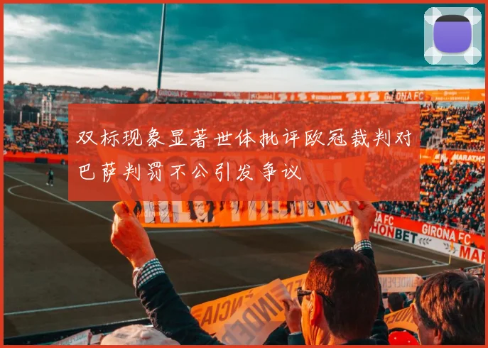 双标现象显著世体批评欧冠裁判对巴萨判罚不公引发争议