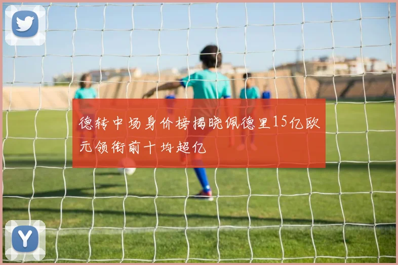 德转中场身价榜揭晓佩德里15亿欧元领衔前十均超亿