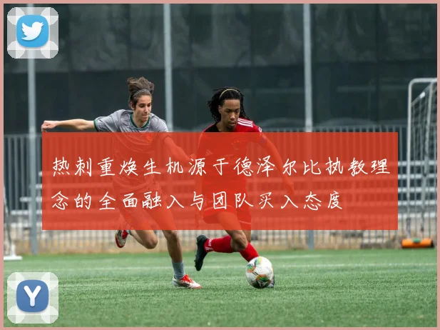 热刺重焕生机源于德泽尔比执教理念的全面融入与团队买入态度