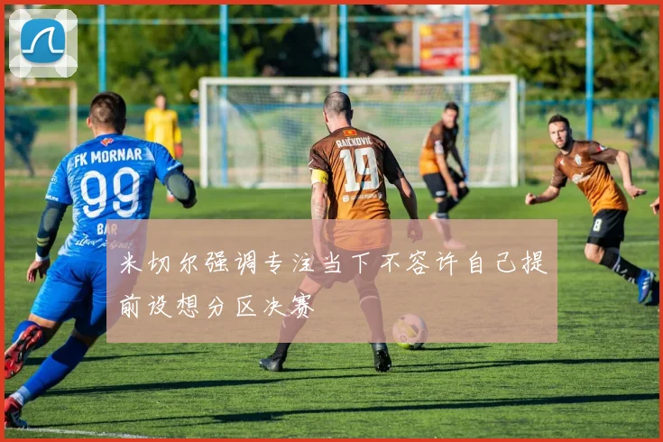 米切尔强调专注当下不容许自己提前设想分区决赛