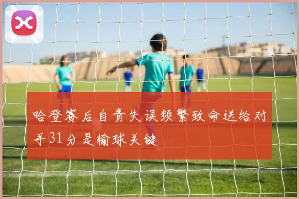 哈登赛后自责失误频繁致命送给对手31分是输球关键
