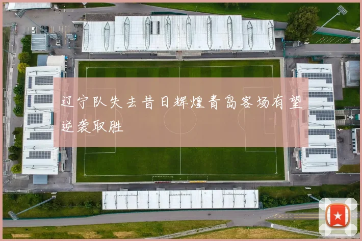 辽宁队失去昔日辉煌青岛客场有望逆袭取胜