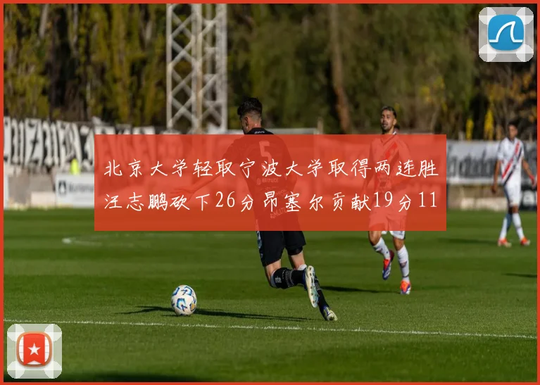 北京大学轻取宁波大学取得两连胜汪志鹏砍下26分昂塞尔贡献19分11篮板5助攻