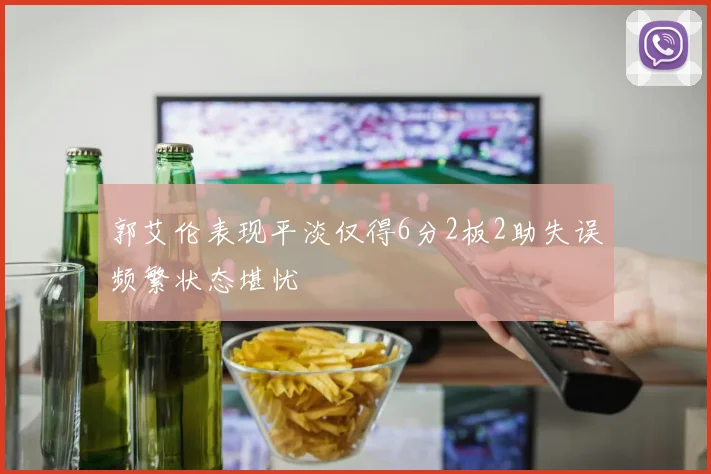 郭艾伦表现平淡仅得6分2板2助失误频繁状态堪忧