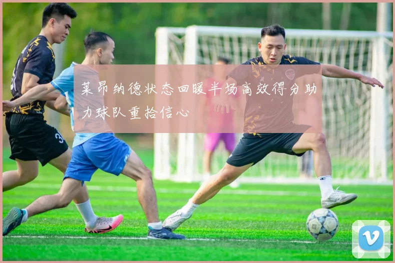 莱昂纳德状态回暖半场高效得分助力球队重拾信心