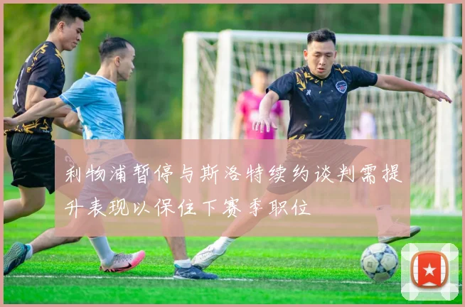 利物浦暂停与斯洛特续约谈判需提升表现以保住下赛季职位