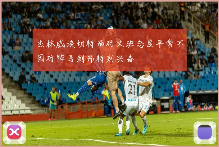 杰林威谈切特面对文班态度平常不因对阵马刺而特别兴奋