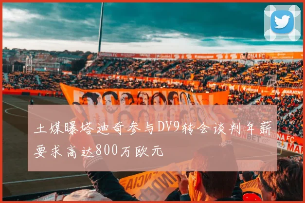 土媒曝塔迪奇参与DV9转会谈判年薪要求高达800万欧元