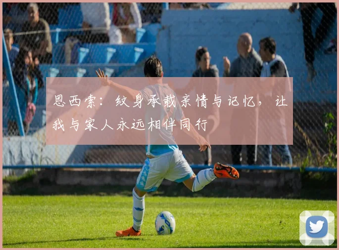 恩西索：纹身承载亲情与记忆，让我与家人永远相伴同行