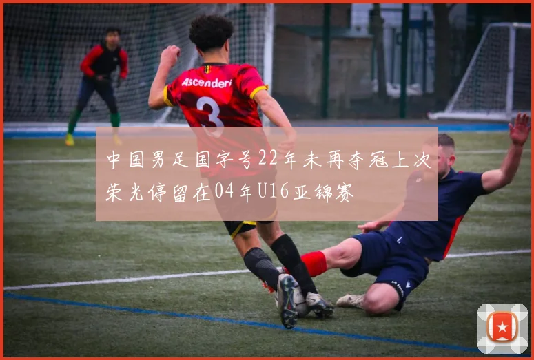 中国男足国字号22年未再夺冠上次荣光停留在04年U16亚锦赛