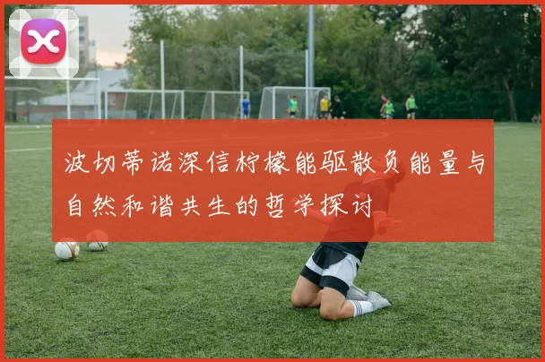 波切蒂诺深信柠檬能驱散负能量与自然和谐共生的哲学探讨