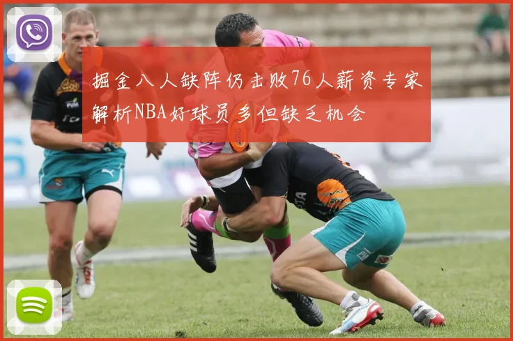 掘金八人缺阵仍击败76人薪资专家解析NBA好球员多但缺乏机会