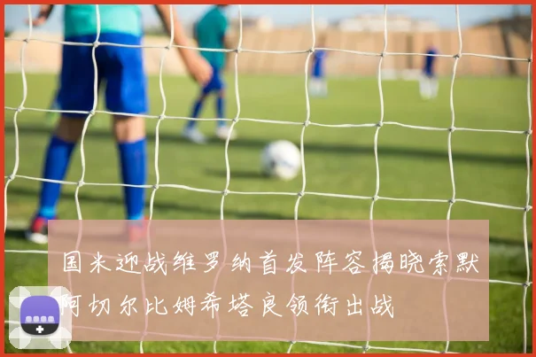 国米迎战维罗纳首发阵容揭晓索默阿切尔比姆希塔良领衔出战