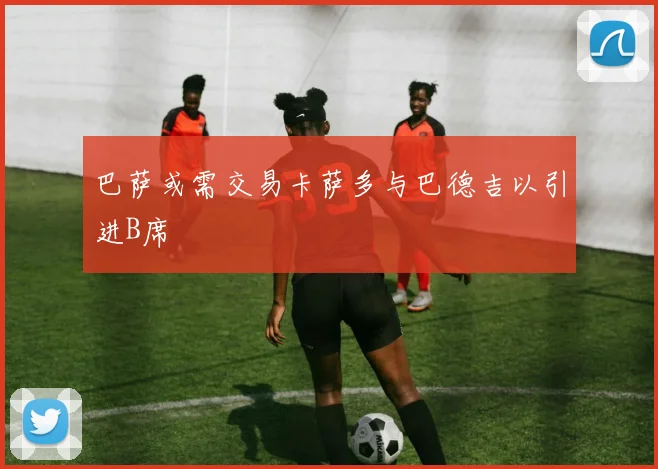 巴萨或需交易卡萨多与巴德吉以引进B席