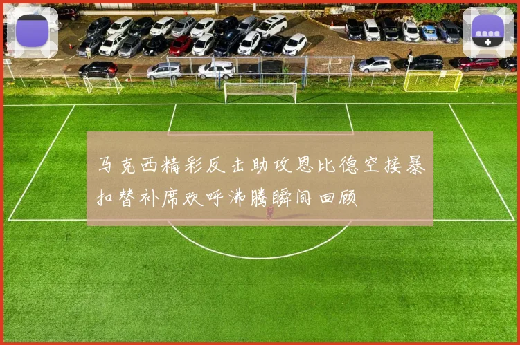 马克西精彩反击助攻恩比德空接暴扣替补席欢呼沸腾瞬间回顾